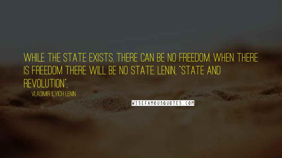 Vladimir Ilyich Lenin Quotes: While the State exists, there can be no freedom. When there is freedom there will be no State. Lenin, "State and Revolution",