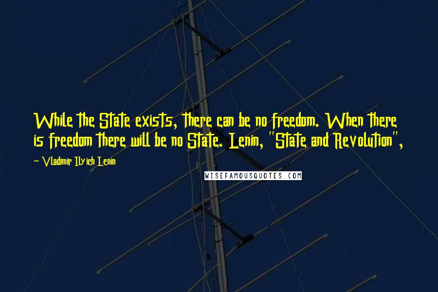 Vladimir Ilyich Lenin Quotes: While the State exists, there can be no freedom. When there is freedom there will be no State. Lenin, "State and Revolution",