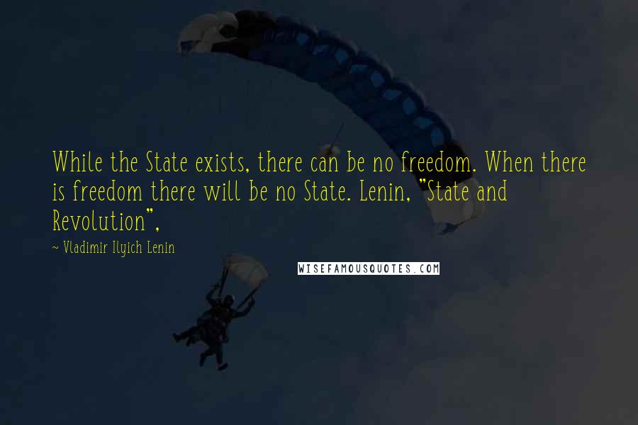 Vladimir Ilyich Lenin Quotes: While the State exists, there can be no freedom. When there is freedom there will be no State. Lenin, "State and Revolution",