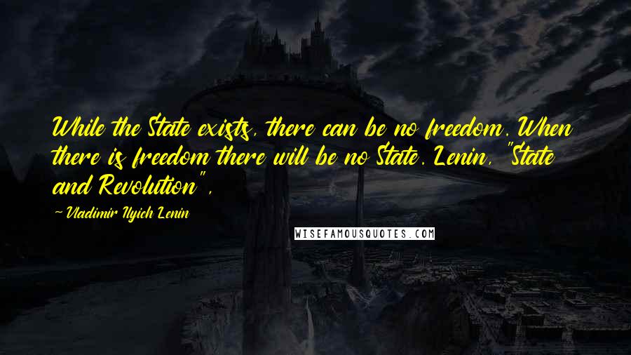 Vladimir Ilyich Lenin Quotes: While the State exists, there can be no freedom. When there is freedom there will be no State. Lenin, "State and Revolution",