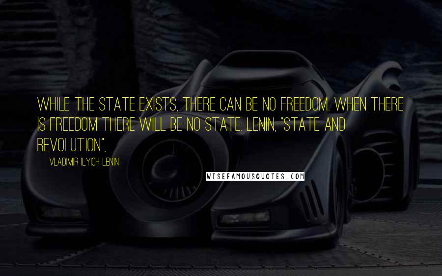 Vladimir Ilyich Lenin Quotes: While the State exists, there can be no freedom. When there is freedom there will be no State. Lenin, "State and Revolution",