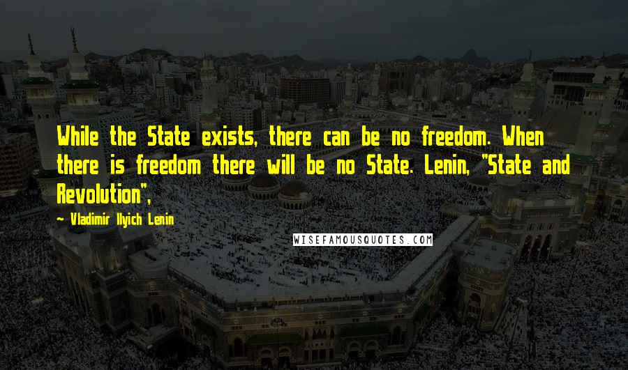 Vladimir Ilyich Lenin Quotes: While the State exists, there can be no freedom. When there is freedom there will be no State. Lenin, "State and Revolution",