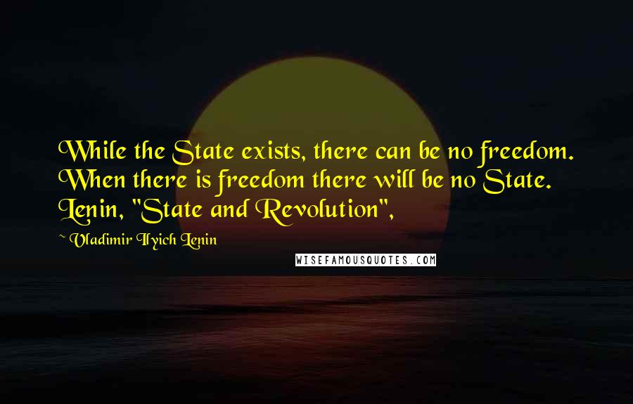 Vladimir Ilyich Lenin Quotes: While the State exists, there can be no freedom. When there is freedom there will be no State. Lenin, "State and Revolution",