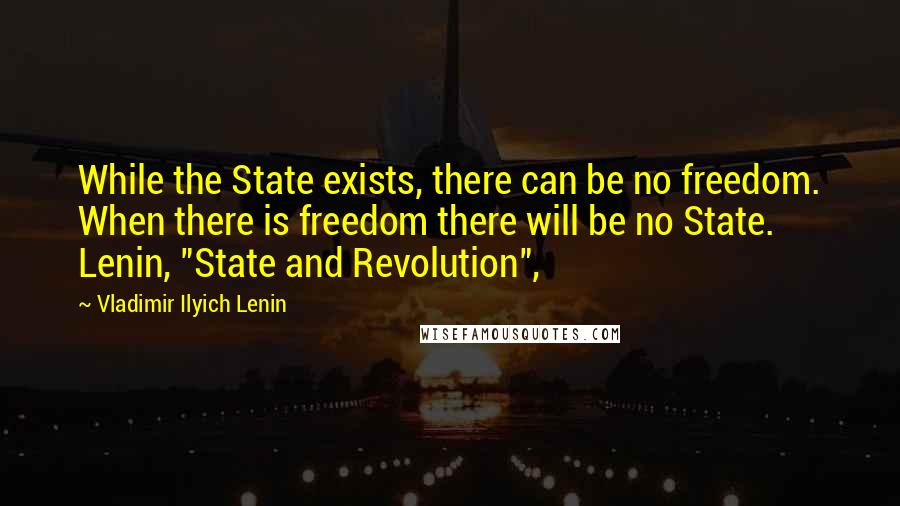 Vladimir Ilyich Lenin Quotes: While the State exists, there can be no freedom. When there is freedom there will be no State. Lenin, "State and Revolution",