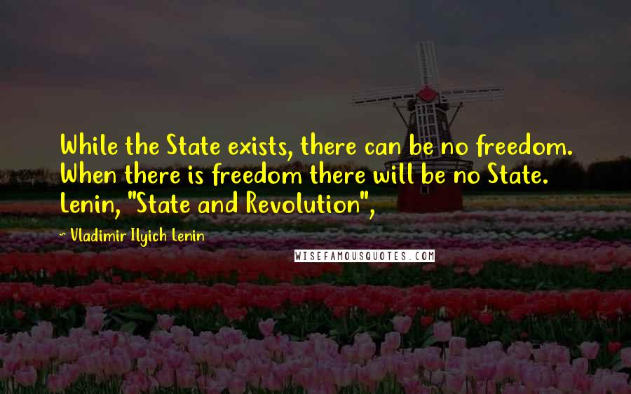 Vladimir Ilyich Lenin Quotes: While the State exists, there can be no freedom. When there is freedom there will be no State. Lenin, "State and Revolution",