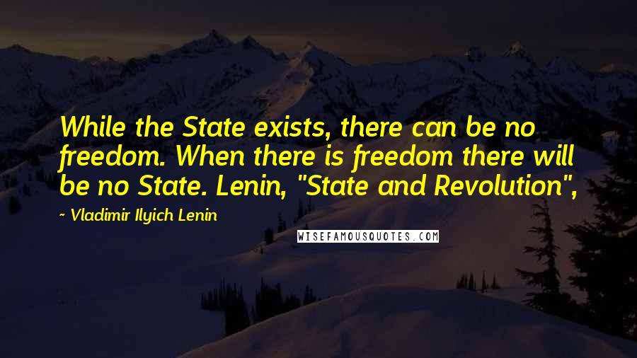 Vladimir Ilyich Lenin Quotes: While the State exists, there can be no freedom. When there is freedom there will be no State. Lenin, "State and Revolution",