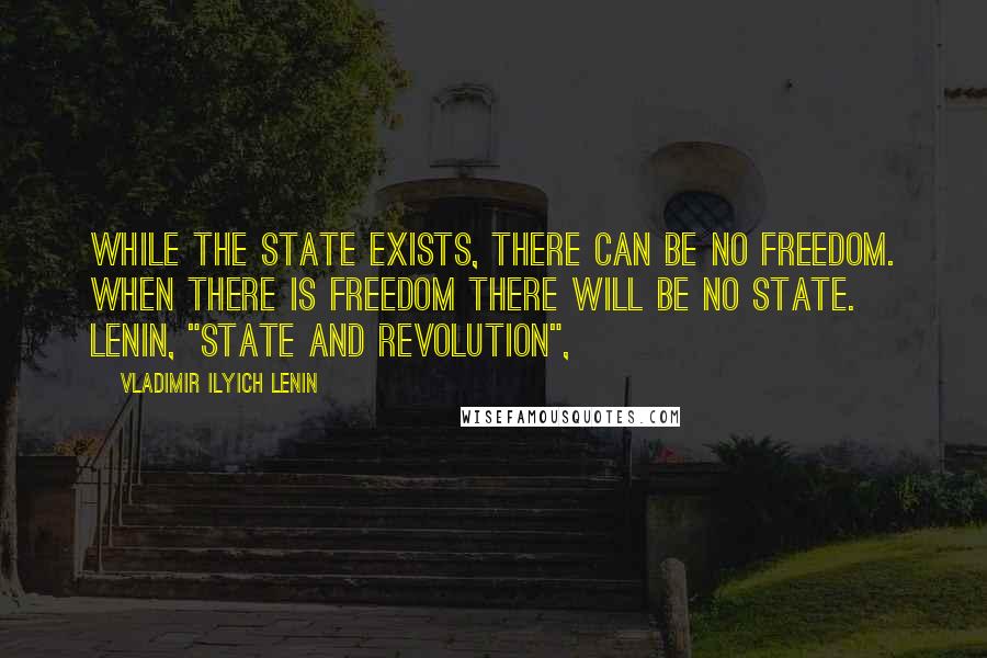 Vladimir Ilyich Lenin Quotes: While the State exists, there can be no freedom. When there is freedom there will be no State. Lenin, "State and Revolution",