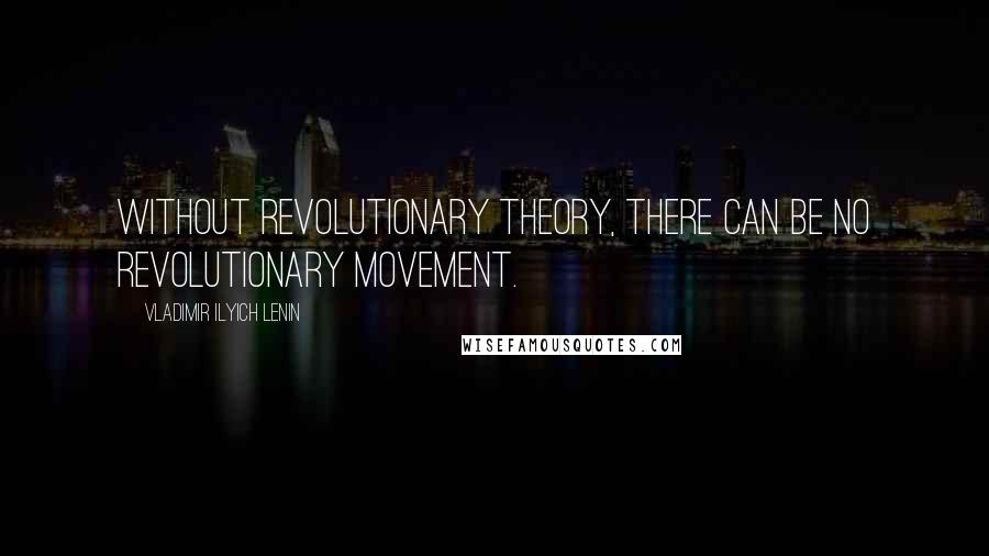 Vladimir Ilyich Lenin Quotes: Without Revolutionary theory, there can be no Revolutionary Movement.