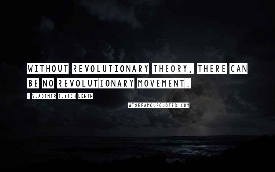 Vladimir Ilyich Lenin Quotes: Without Revolutionary theory, there can be no Revolutionary Movement.