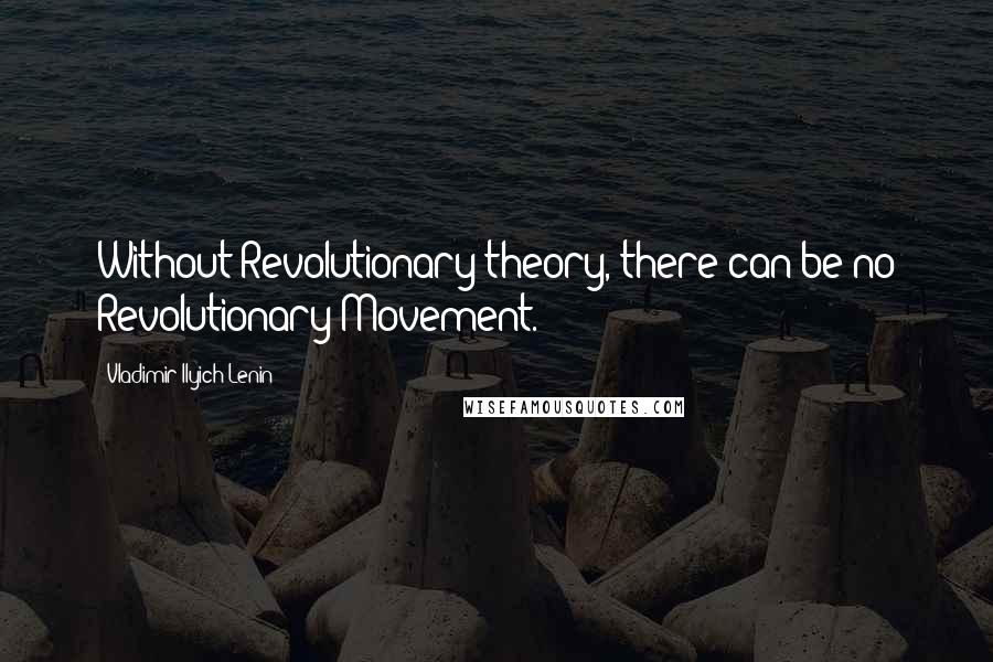 Vladimir Ilyich Lenin Quotes: Without Revolutionary theory, there can be no Revolutionary Movement.