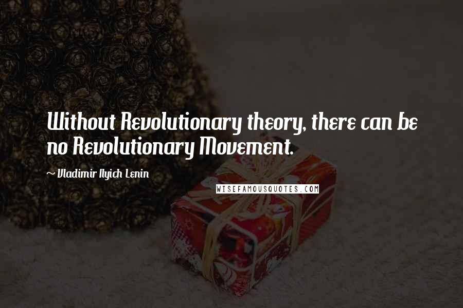 Vladimir Ilyich Lenin Quotes: Without Revolutionary theory, there can be no Revolutionary Movement.