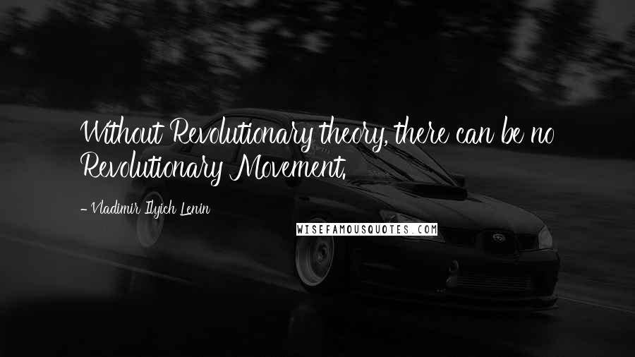 Vladimir Ilyich Lenin Quotes: Without Revolutionary theory, there can be no Revolutionary Movement.