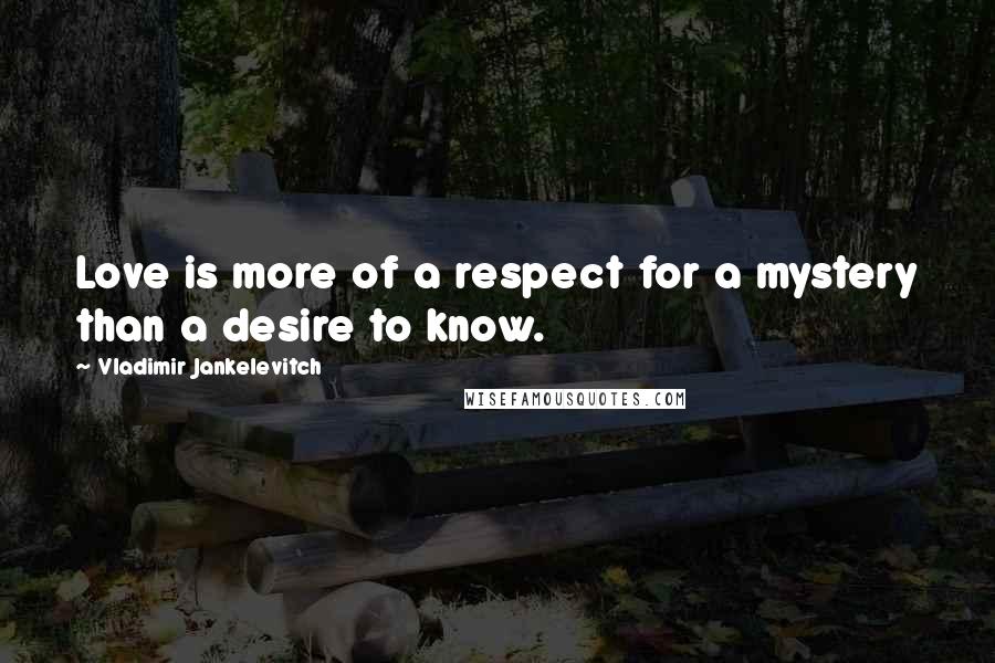 Vladimir Jankelevitch Quotes: Love is more of a respect for a mystery than a desire to know.