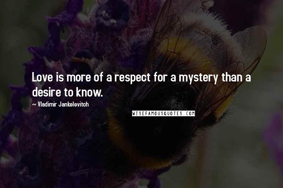Vladimir Jankelevitch Quotes: Love is more of a respect for a mystery than a desire to know.