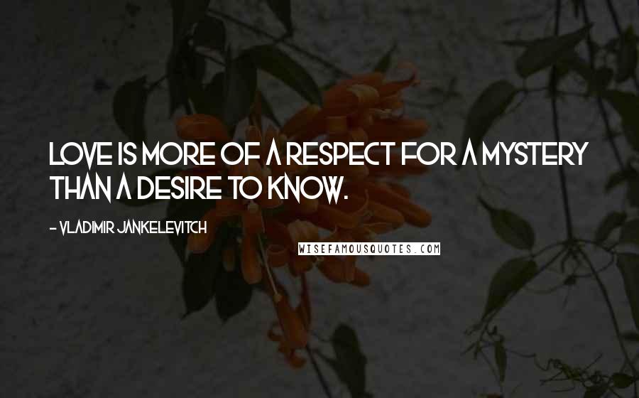 Vladimir Jankelevitch Quotes: Love is more of a respect for a mystery than a desire to know.