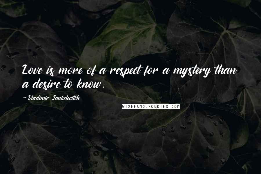 Vladimir Jankelevitch Quotes: Love is more of a respect for a mystery than a desire to know.