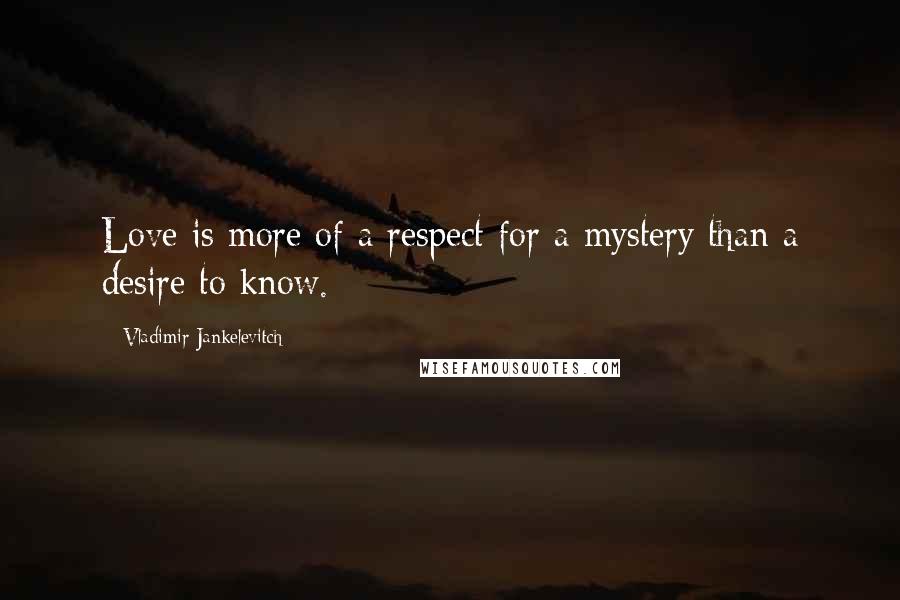 Vladimir Jankelevitch Quotes: Love is more of a respect for a mystery than a desire to know.