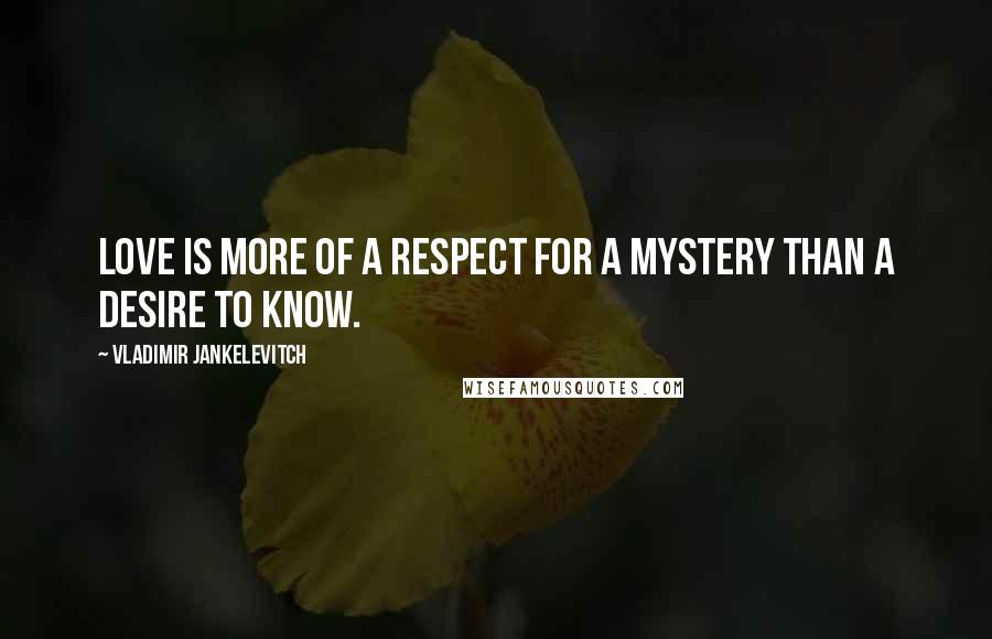 Vladimir Jankelevitch Quotes: Love is more of a respect for a mystery than a desire to know.