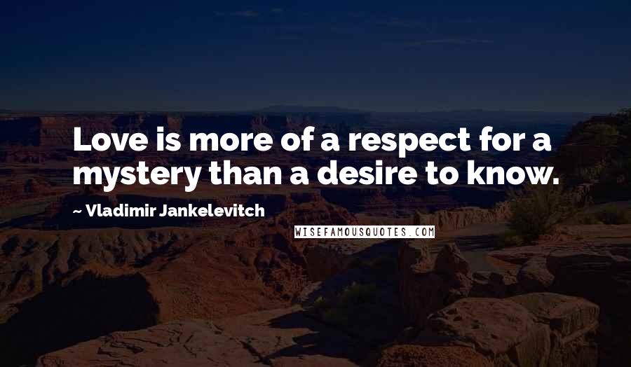 Vladimir Jankelevitch Quotes: Love is more of a respect for a mystery than a desire to know.