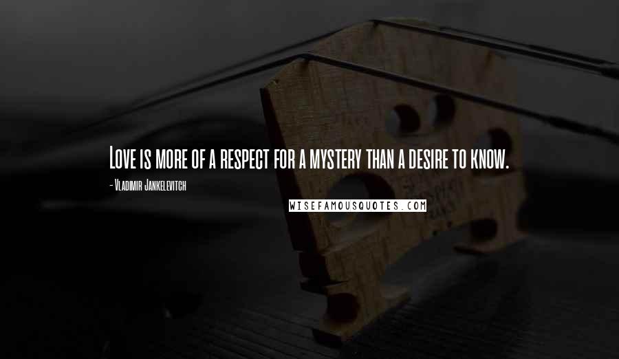 Vladimir Jankelevitch Quotes: Love is more of a respect for a mystery than a desire to know.