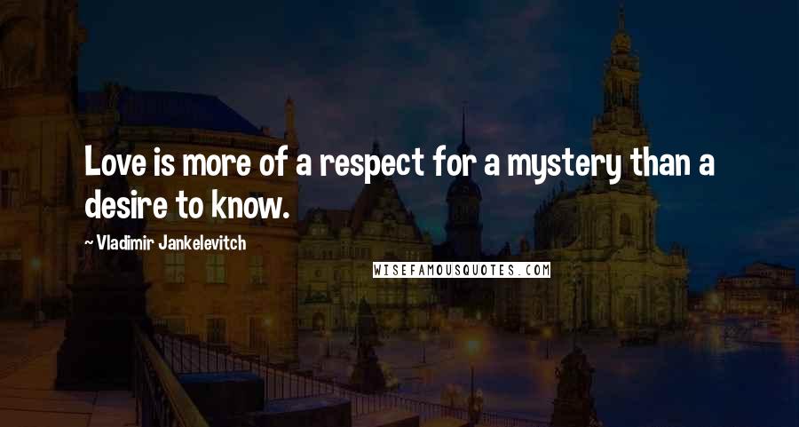 Vladimir Jankelevitch Quotes: Love is more of a respect for a mystery than a desire to know.