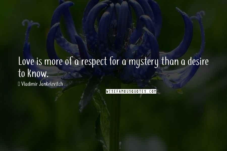Vladimir Jankelevitch Quotes: Love is more of a respect for a mystery than a desire to know.
