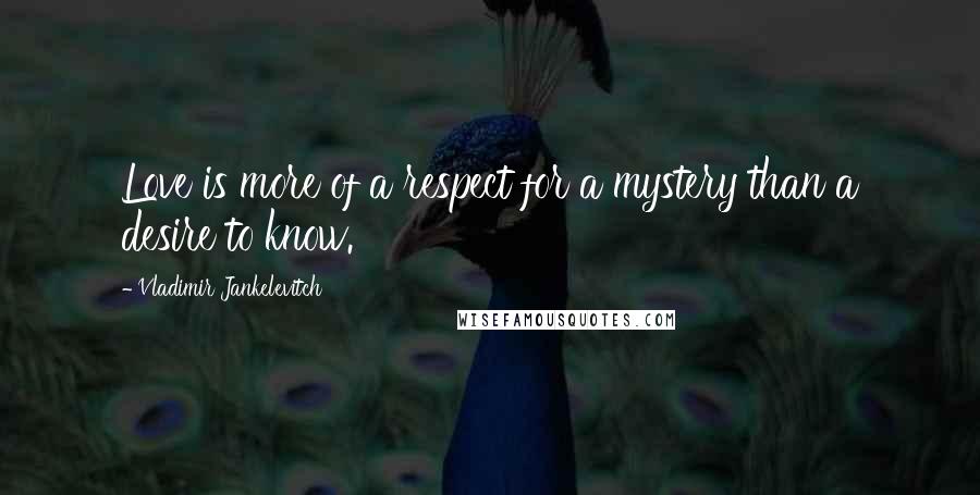 Vladimir Jankelevitch Quotes: Love is more of a respect for a mystery than a desire to know.