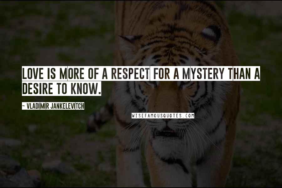 Vladimir Jankelevitch Quotes: Love is more of a respect for a mystery than a desire to know.