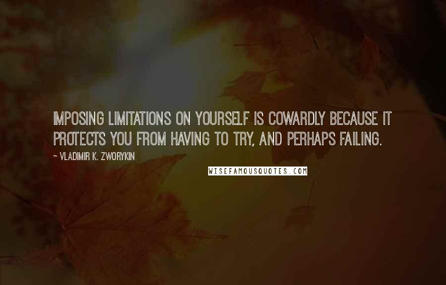 Vladimir K. Zworykin Quotes: Imposing limitations on yourself is cowardly because it protects you from having to try, and perhaps failing.