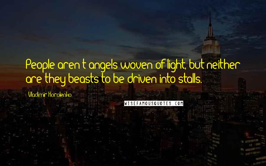 Vladimir Korolenko Quotes: People aren't angels woven of light, but neither are they beasts to be driven into stalls.