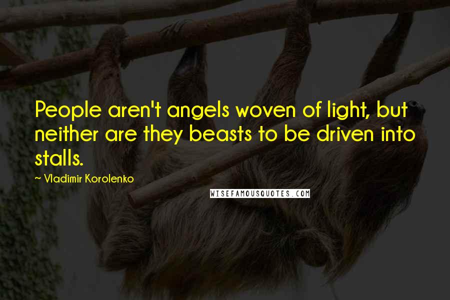 Vladimir Korolenko Quotes: People aren't angels woven of light, but neither are they beasts to be driven into stalls.