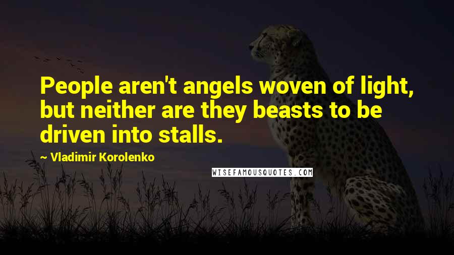 Vladimir Korolenko Quotes: People aren't angels woven of light, but neither are they beasts to be driven into stalls.