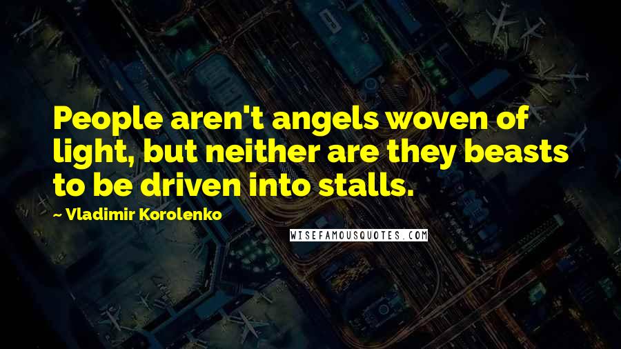 Vladimir Korolenko Quotes: People aren't angels woven of light, but neither are they beasts to be driven into stalls.