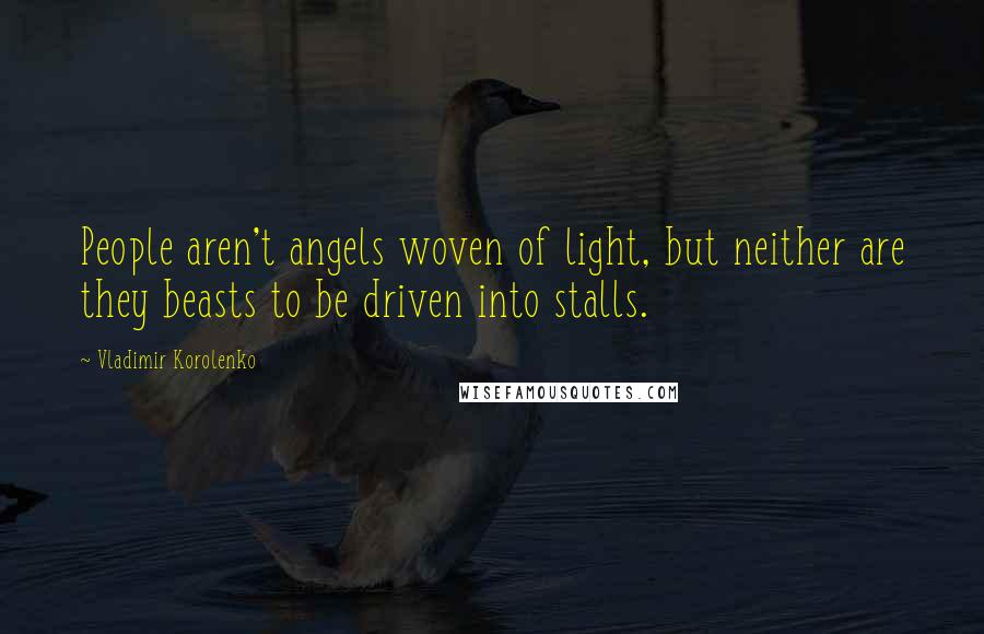 Vladimir Korolenko Quotes: People aren't angels woven of light, but neither are they beasts to be driven into stalls.