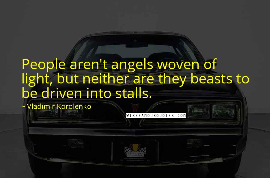 Vladimir Korolenko Quotes: People aren't angels woven of light, but neither are they beasts to be driven into stalls.