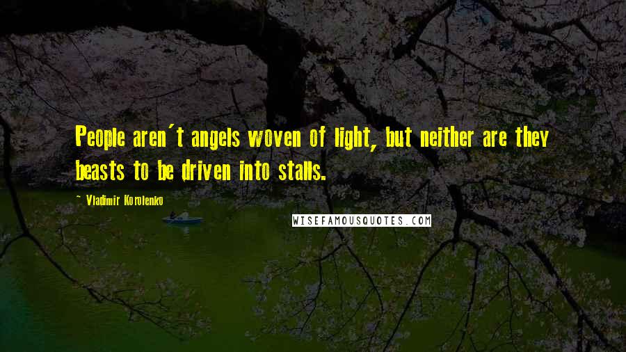 Vladimir Korolenko Quotes: People aren't angels woven of light, but neither are they beasts to be driven into stalls.