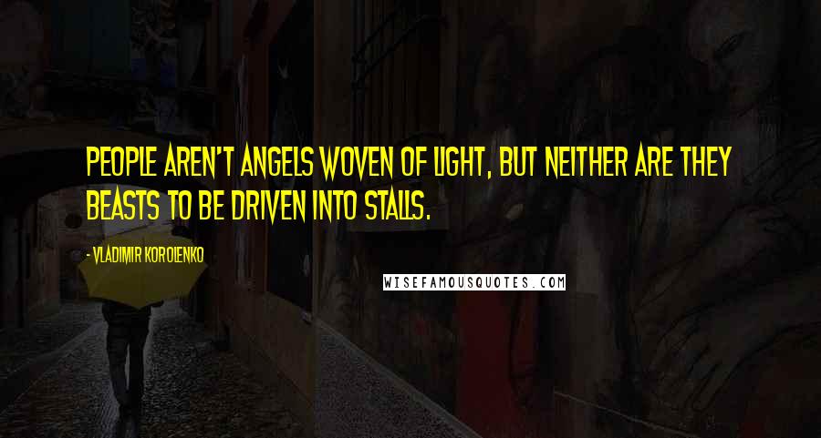 Vladimir Korolenko Quotes: People aren't angels woven of light, but neither are they beasts to be driven into stalls.