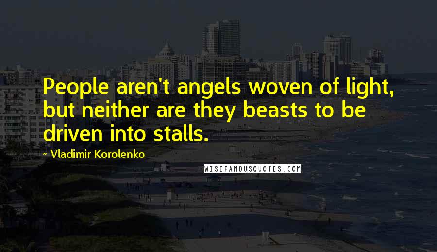 Vladimir Korolenko Quotes: People aren't angels woven of light, but neither are they beasts to be driven into stalls.