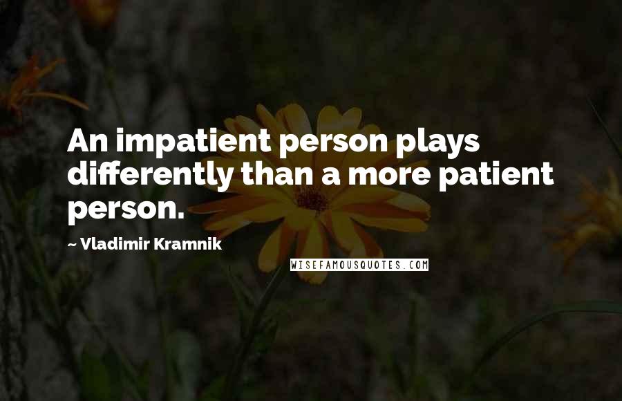 Vladimir Kramnik Quotes: An impatient person plays differently than a more patient person.