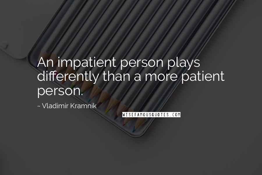Vladimir Kramnik Quotes: An impatient person plays differently than a more patient person.