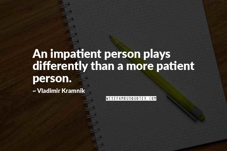 Vladimir Kramnik Quotes: An impatient person plays differently than a more patient person.