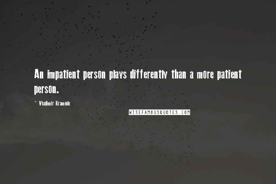 Vladimir Kramnik Quotes: An impatient person plays differently than a more patient person.