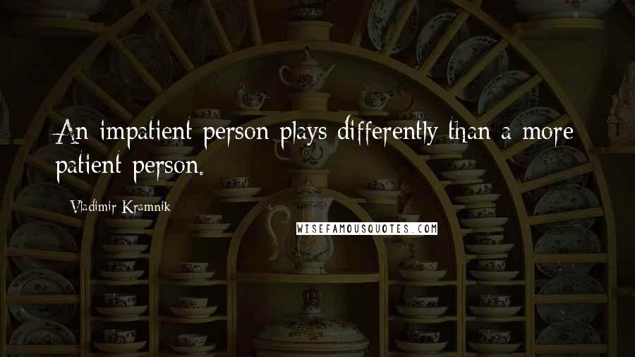 Vladimir Kramnik Quotes: An impatient person plays differently than a more patient person.