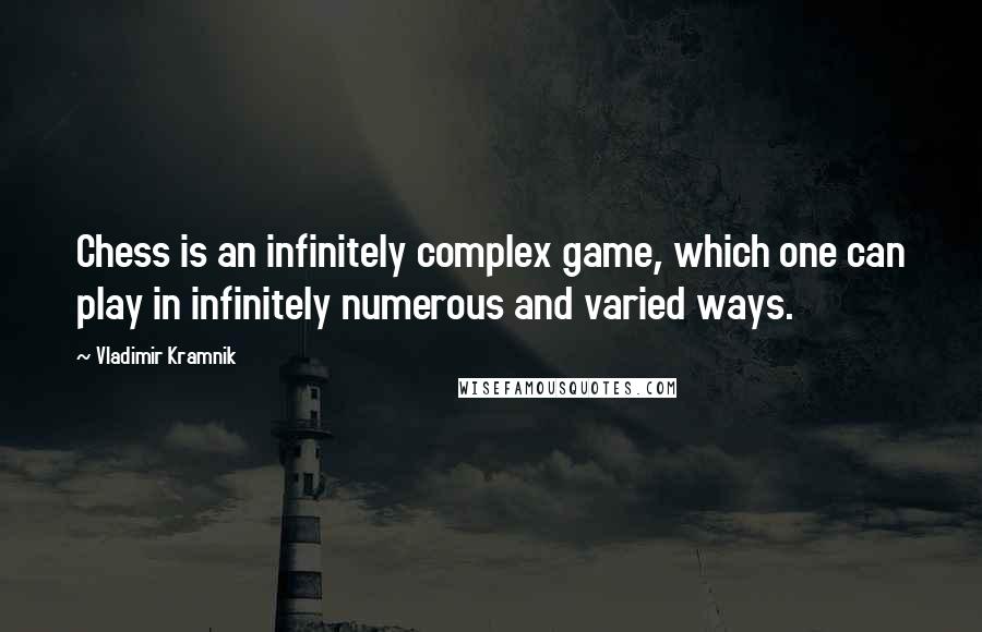 Vladimir Kramnik Quotes: Chess is an infinitely complex game, which one can play in infinitely numerous and varied ways.