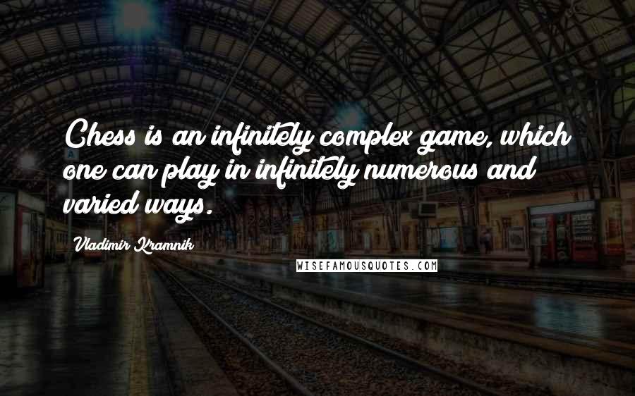 Vladimir Kramnik Quotes: Chess is an infinitely complex game, which one can play in infinitely numerous and varied ways.
