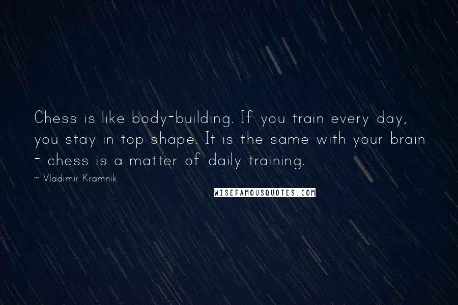 Vladimir Kramnik Quotes: Chess is like body-building. If you train every day, you stay in top shape. It is the same with your brain - chess is a matter of daily training.