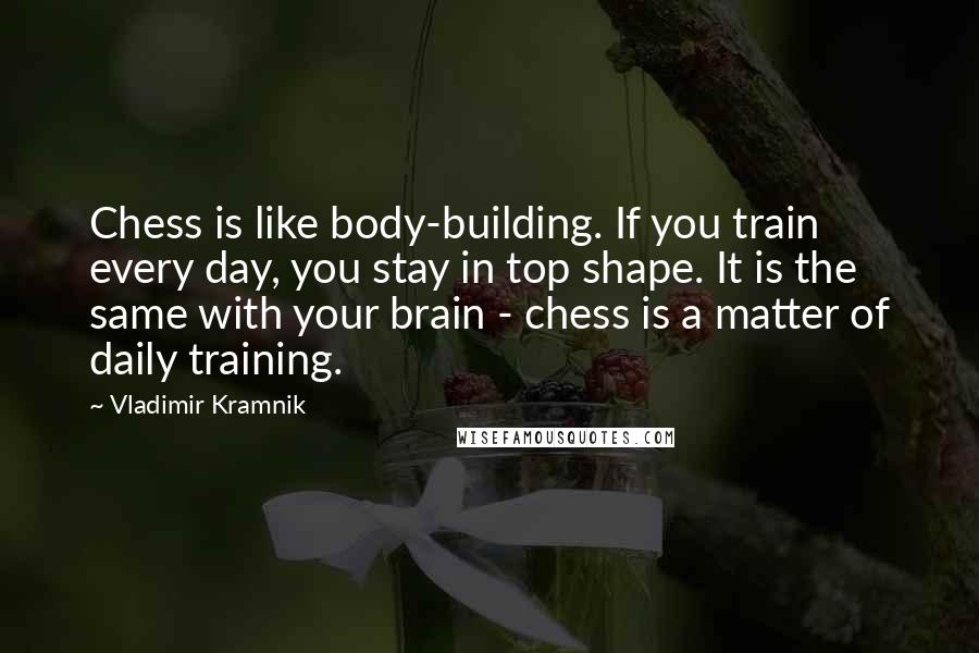 Vladimir Kramnik Quotes: Chess is like body-building. If you train every day, you stay in top shape. It is the same with your brain - chess is a matter of daily training.