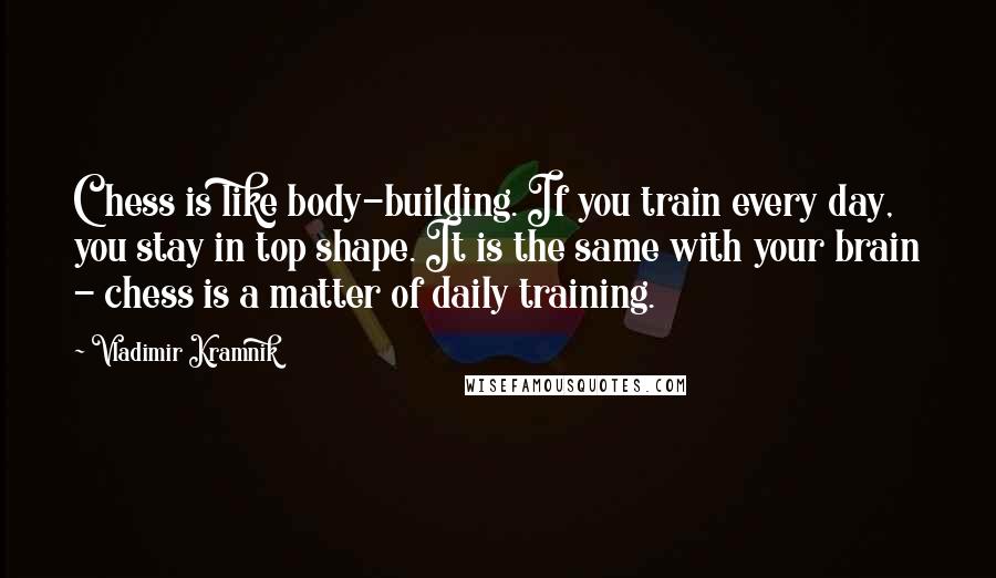 Vladimir Kramnik Quotes: Chess is like body-building. If you train every day, you stay in top shape. It is the same with your brain - chess is a matter of daily training.