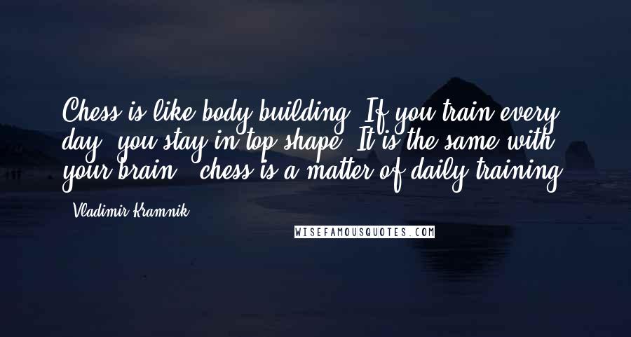 Vladimir Kramnik Quotes: Chess is like body-building. If you train every day, you stay in top shape. It is the same with your brain - chess is a matter of daily training.