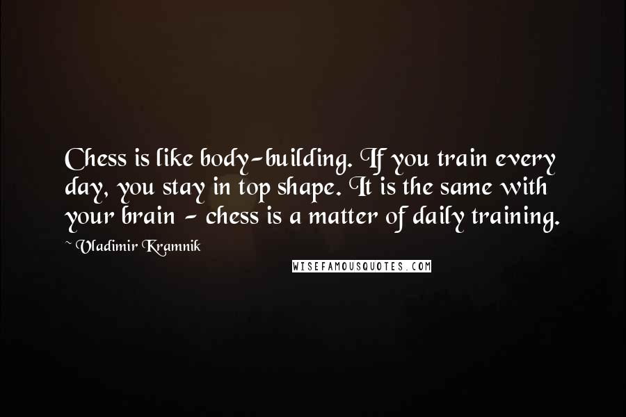 Vladimir Kramnik Quotes: Chess is like body-building. If you train every day, you stay in top shape. It is the same with your brain - chess is a matter of daily training.